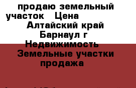 продаю земельный участок › Цена ­ 1 200 000 - Алтайский край, Барнаул г. Недвижимость » Земельные участки продажа   